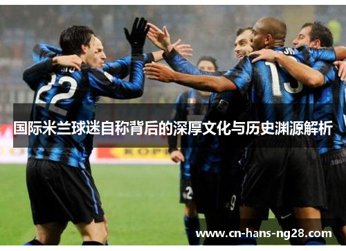 国际米兰球迷自称背后的深厚文化与历史渊源解析