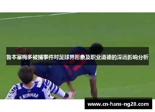 鲁本塞梅多被捕事件对足球界形象及职业道德的深远影响分析
