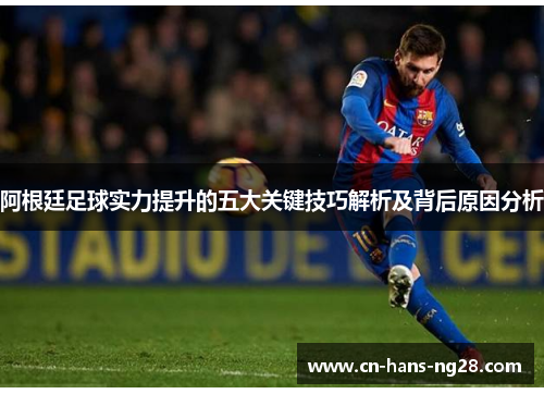 阿根廷足球实力提升的五大关键技巧解析及背后原因分析