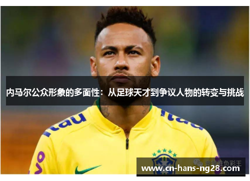 内马尔公众形象的多面性：从足球天才到争议人物的转变与挑战