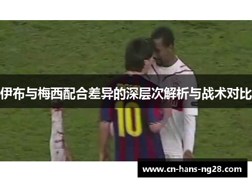 伊布与梅西配合差异的深层次解析与战术对比