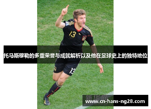 托马斯穆勒的多重荣誉与成就解析以及他在足球史上的独特地位