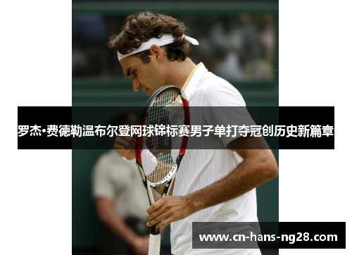 罗杰·费德勒温布尔登网球锦标赛男子单打夺冠创历史新篇章