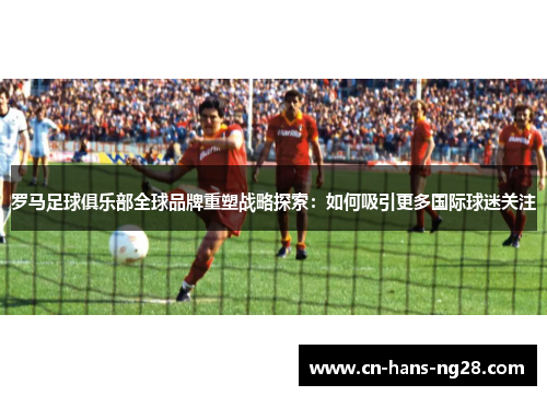 罗马足球俱乐部全球品牌重塑战略探索：如何吸引更多国际球迷关注