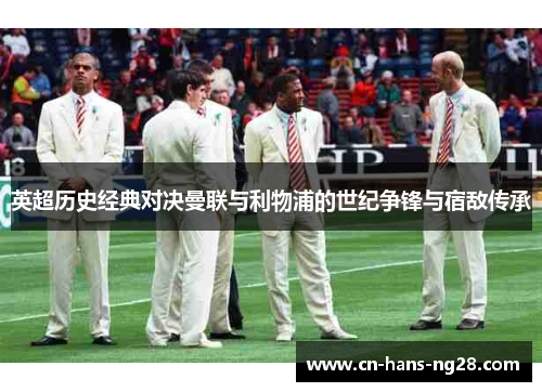 英超历史经典对决曼联与利物浦的世纪争锋与宿敌传承