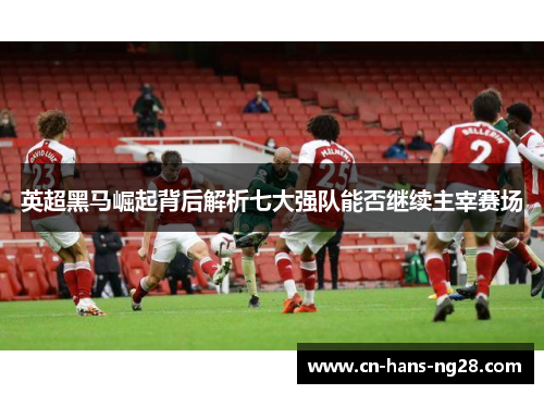 英超黑马崛起背后解析七大强队能否继续主宰赛场