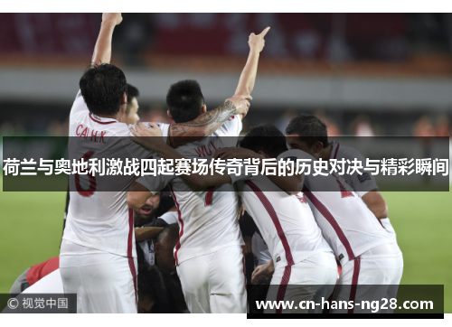 荷兰与奥地利激战四起赛场传奇背后的历史对决与精彩瞬间