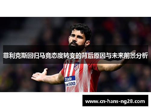 菲利克斯回归马竞态度转变的背后原因与未来前景分析