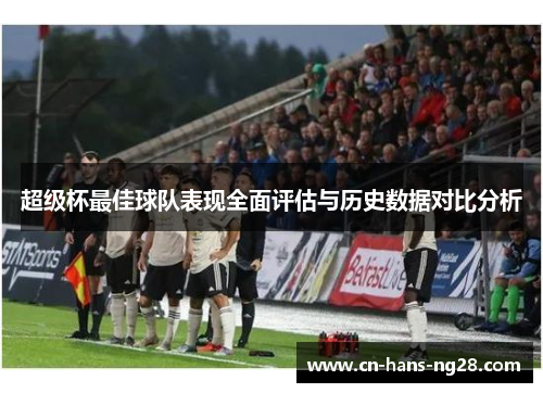 超级杯最佳球队表现全面评估与历史数据对比分析