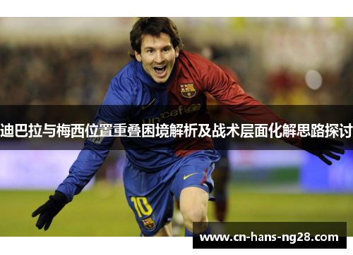 迪巴拉与梅西位置重叠困境解析及战术层面化解思路探讨 迪巴拉与梅西位置重叠困境解析及战术层面化解思路探讨