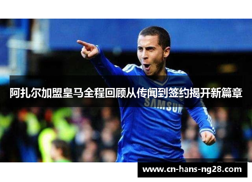 阿扎尔加盟皇马全程回顾从传闻到签约揭开新篇章