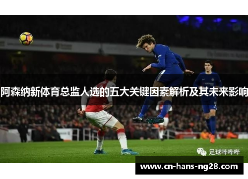 阿森纳新体育总监人选的五大关键因素解析及其未来影响 阿森纳新体育总监人选的五大关键因素解析及其未来影响