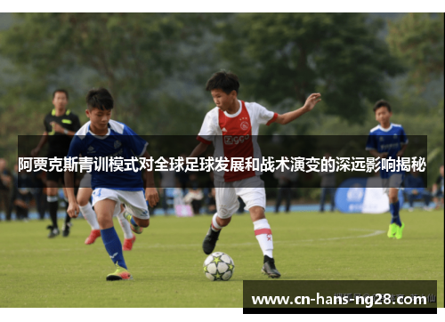 阿贾克斯青训模式对全球足球发展和战术演变的深远影响揭秘