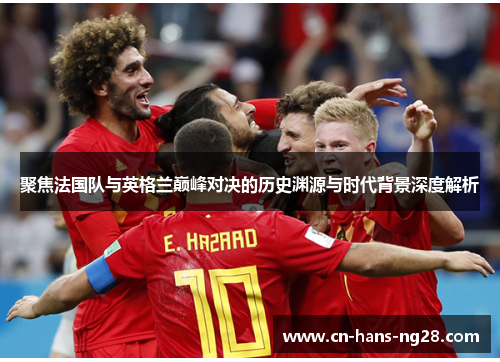 聚焦法国队与英格兰巅峰对决的历史渊源与时代背景深度解析