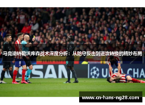 马竞逆转勒沃库森战术深度分析：从防守反击到进攻转换的精妙布局