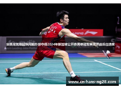 安赛龙凭借超快网前扑球夺得2024年新加坡公开赛男单冠军展现顶级反应速度