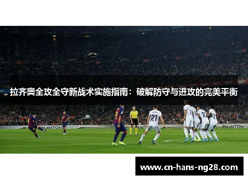 拉齐奥全攻全守新战术实施指南:破解防守与进攻的完美平衡 拉齐奥全攻全守新战术实施指南:破解防守与进攻的完美平衡