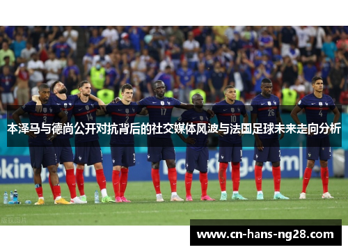 本泽马与德尚公开对抗背后的社交媒体风波与法国足球未来走向分析