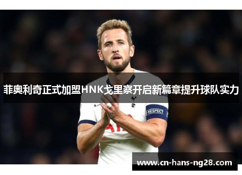 菲奥利奇正式加盟HNK戈里察开启新篇章提升球队实力