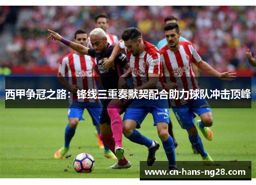 西甲争冠之路：锋线三重奏默契配合助力球队冲击顶峰