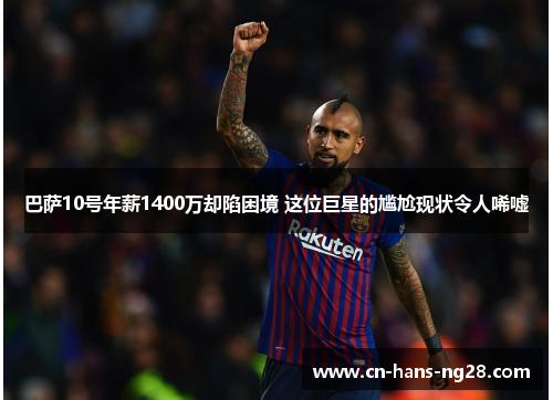 巴萨10号年薪1400万却陷困境 这位巨星的尴尬现状令人唏嘘