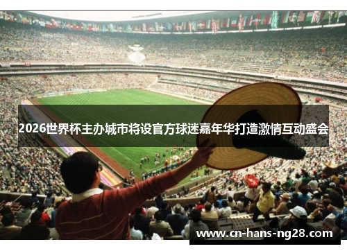 2026世界杯主办城市将设官方球迷嘉年华打造激情互动盛会