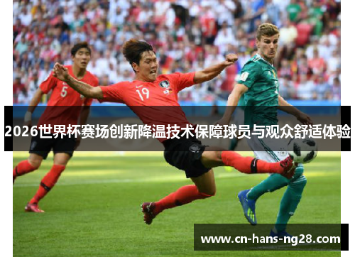 2026世界杯赛场创新降温技术保障球员与观众舒适体验