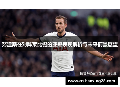 努涅斯在对阵莱比锡的亚冠表现解析与未来前景展望