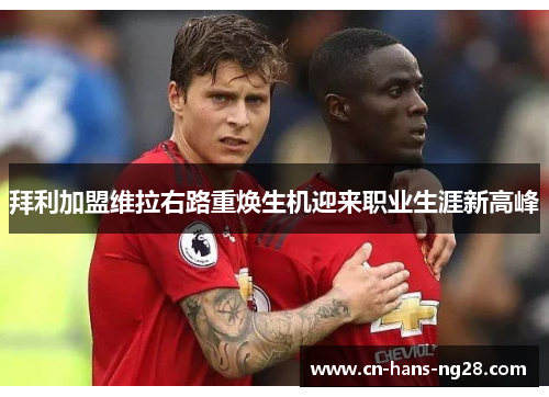 拜利加盟维拉右路重焕生机迎来职业生涯新高峰