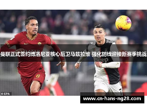 曼联正式签约博洛尼亚核心后卫马兹拉维 强化防线迎接新赛季挑战