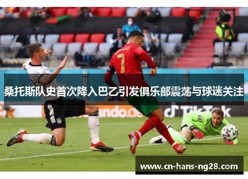 桑托斯队史首次降入巴乙引发俱乐部震荡与球迷关注