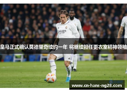 皇马正式确认莫德里奇续约一年 将继续担任更衣室精神领袖
