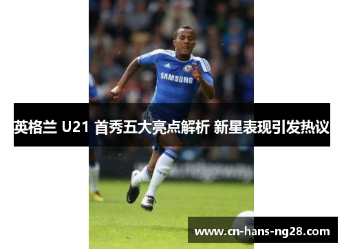 英格兰 U21 首秀五大亮点解析 新星表现引发热议