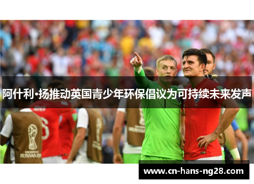 阿什利·扬推动英国青少年环保倡议为可持续未来发声 阿什利·扬推动英国青少年环保倡议为可持续未来发声
