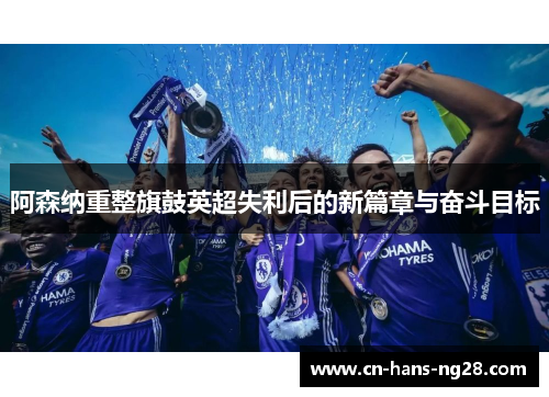 阿森纳重整旗鼓英超失利后的新篇章与奋斗目标 阿森纳重整旗鼓英超失利后的新篇章与奋斗目标