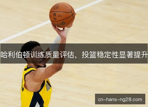 哈利伯顿训练质量评估,投篮稳定性显著提升 哈利伯顿训练质量评估,投篮稳定性显著提升