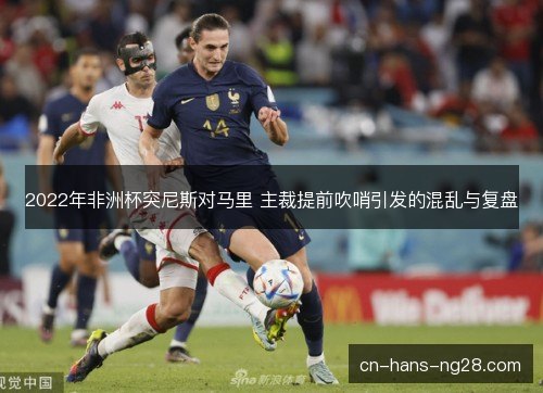 2022年非洲杯突尼斯对马里 主裁提前吹哨引发的混乱与复盘 2022年非洲杯突尼斯对马里 主裁提前吹哨引发的混乱与复盘